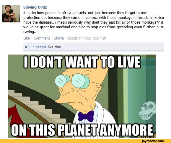 ﻿Edwing Ortiz
it sucks how people in africa get aids, not just because they forgot to use protection but because they came in contact with those monkeys in forests in africa have the disease., i mean seriously why dont they just kill all of those monkeys?? it would be great for mankind and also to