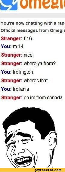 ﻿You're now chatting with a ram Official messages from Omegle Stranger: f 16 You:m14 Stranger: nice Stranger: where ya from? You: trollington Stranger: wheres that You: trollania
Stranger: oh im from Canada,funny pictures,auto