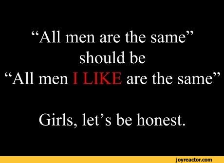 ﻿“All men are the same” should be “All men	are the same”
Girls, let’s be honest.,funny pictures,auto