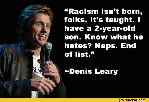 ﻿“Racism isn’t born, folks. It’s taught. I have a 2-year-old son. Know what he hates? Naps. End of list.”,funny pictures,auto