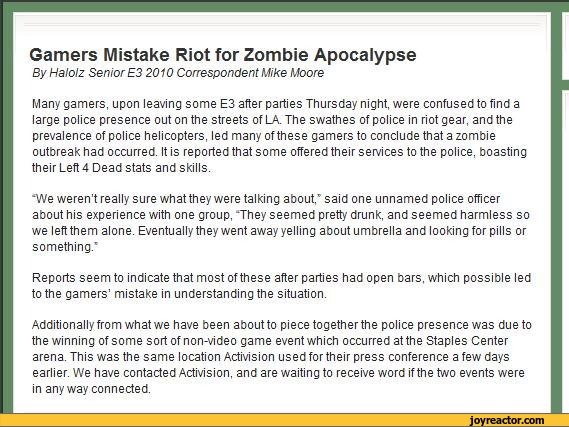 ﻿Gamers Mistake Riot for Zombie Apocalypse
By Halolz Senior E3 2010 Correspondent Mike Moore
Many gamers, upon leaving some E3 after parties Thursday night, were confused to find a large police presence out on the streets of LA. The swathes of police in riot gear, and the prevalence of police