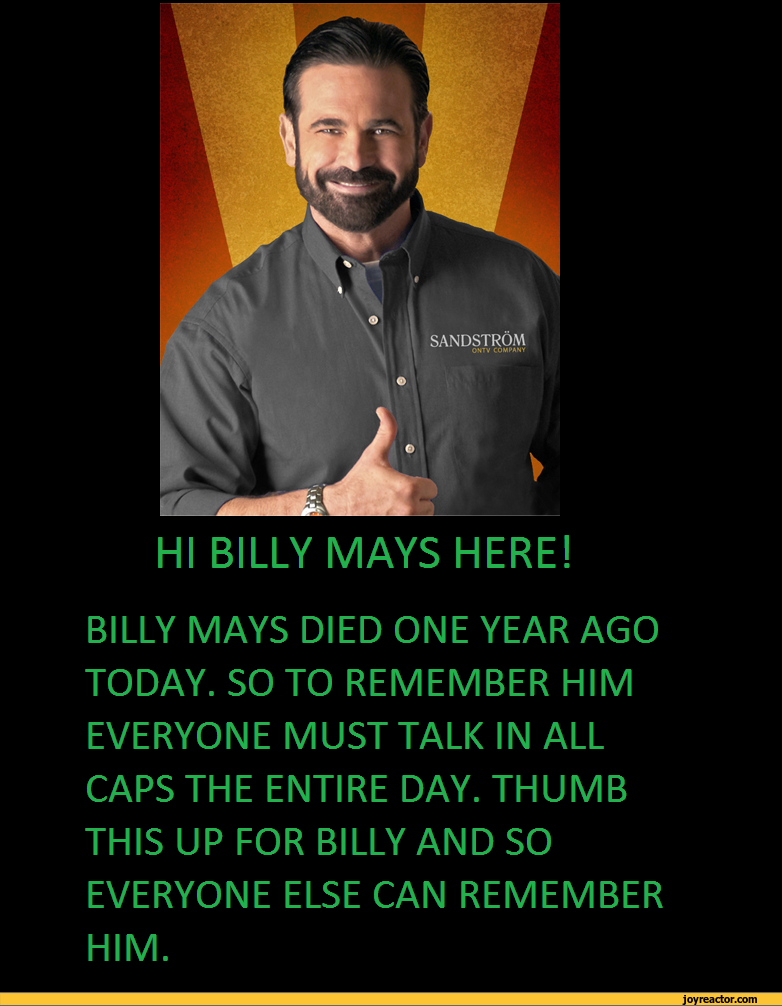 ﻿SANDSTROM
HI BILLY MAYS HERE!
BILLY MAYS DIED ONE YEAR AGO TODAY. SO TO REMEMBER HIM EVERYONE MUST TALK IN ALL CAPS THE ENTIRE DAY. THUMB THIS UP FOR BILLY AND SO EVERYONE ELSE CAN REMEMBER HIM.,funny pictures,auto