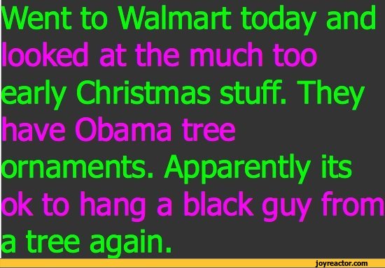 ﻿tent to Walmart today and looked at the much too arly Christmas stuff. They have Obama tree rnaments. Apparently its ok to hang a black guy from tree again.,funny pictures,auto